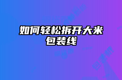如何輕松拆開(kāi)大米包裝線(xiàn)
