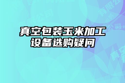 真空包裝玉米加工設(shè)備選購(gòu)疑問