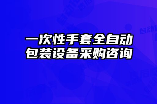 一次性手套全自動(dòng)包裝設(shè)備采購咨詢