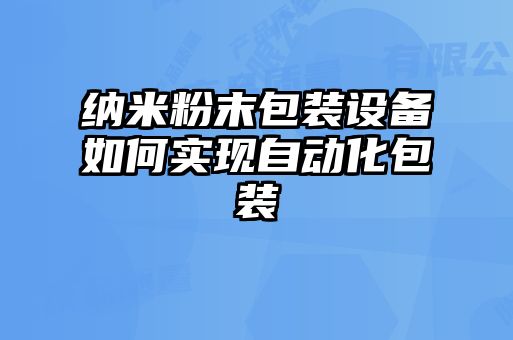 納米粉末包裝設備如何實現(xiàn)自動化包裝