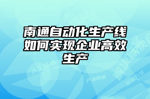 南通自動化生產線如何實現企業(yè)高效生產
