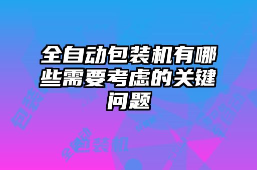 全自動包裝機(jī)有哪些需要考慮的關(guān)鍵問題