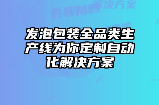 發(fā)泡包裝全品類(lèi)生產(chǎn)線(xiàn)為你定制自動(dòng)化解決方案