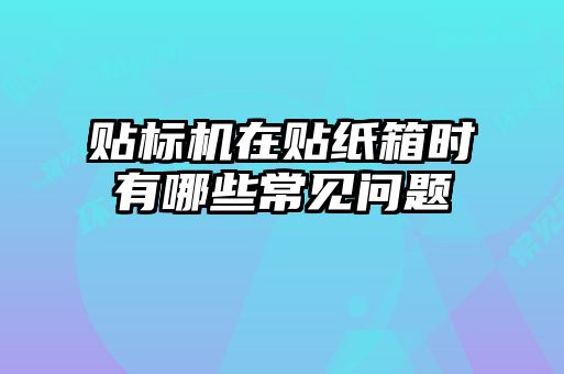 貼標機在貼紙箱時有哪些常見問題