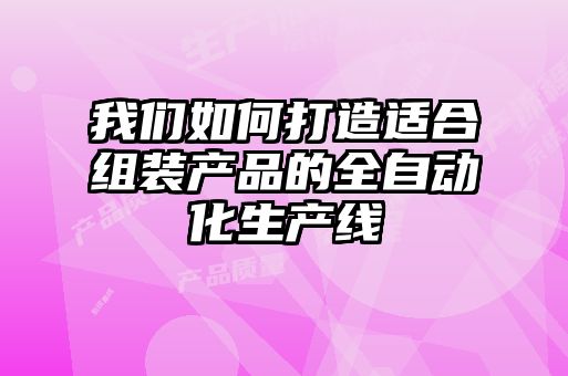 我們?nèi)绾未蛟爝m合組裝產(chǎn)品的全自動(dòng)化生產(chǎn)線(xiàn)