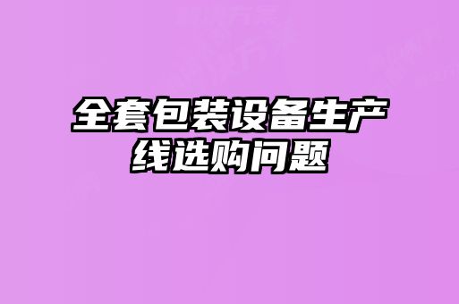 全套包裝設(shè)備生產(chǎn)線選購(gòu)問題