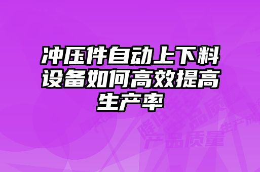 沖壓件自動(dòng)上下料設(shè)備如何高效提高生產(chǎn)率