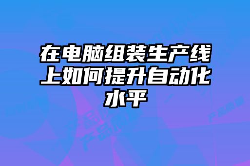 在電腦組裝生產線上如何提升自動化水平