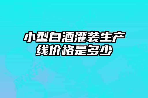 小型白酒灌裝生產(chǎn)線價(jià)格是多少