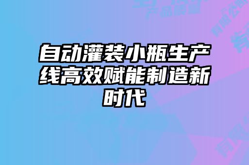 自動(dòng)灌裝小瓶生產(chǎn)線(xiàn)高效賦能制造新時(shí)代