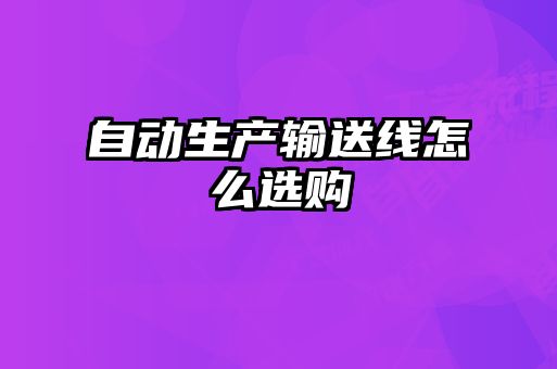 自動(dòng)生產(chǎn)輸送線怎么選購(gòu)