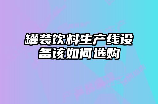 罐裝飲料生產(chǎn)線設備該如何選購