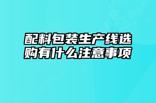 配料包裝生產(chǎn)線選購有什么注意事項(xiàng)