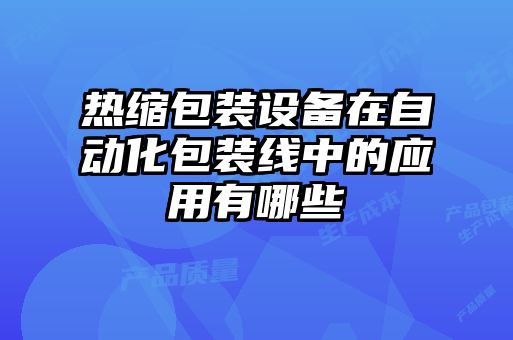 熱縮包裝設備在自動化包裝線中的應用有哪些