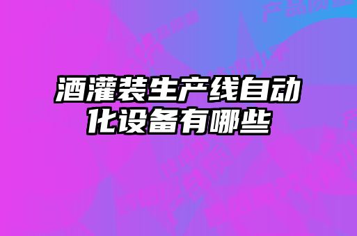 酒灌裝生產(chǎn)線自動化設備有哪些