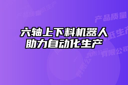 六軸上下料機(jī)器人助力自動化生產(chǎn)