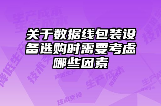 關于數(shù)據(jù)線包裝設備選購時需要考慮哪些因素