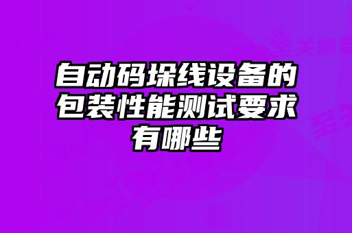 自動碼垛線設備的包裝性能測試要求有哪些