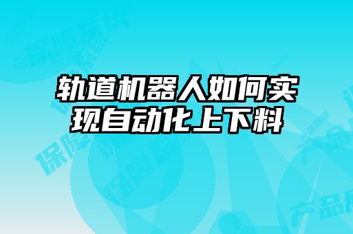 軌道機(jī)器人如何實現(xiàn)自動化上下料