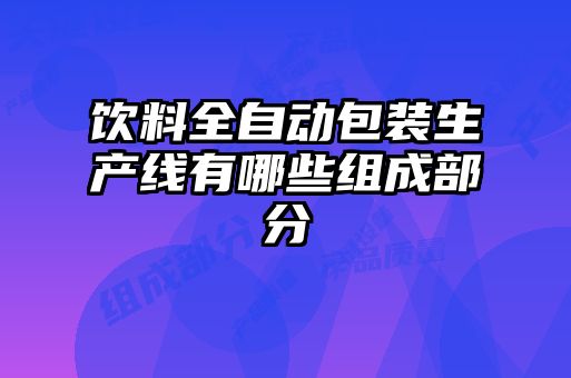 飲料全自動(dòng)包裝生產(chǎn)線(xiàn)有哪些組成部分