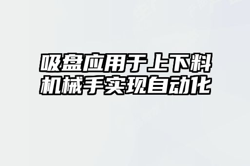 吸盤應用于上下料機械手實現(xiàn)自動化