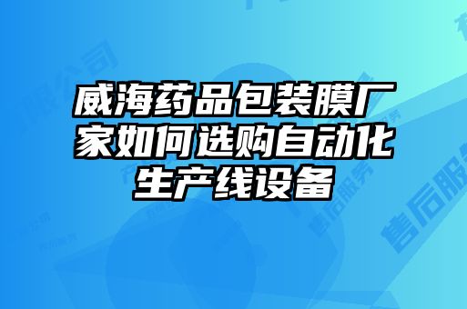 威海藥品包裝膜廠家如何選購自動(dòng)化生產(chǎn)線設(shè)備