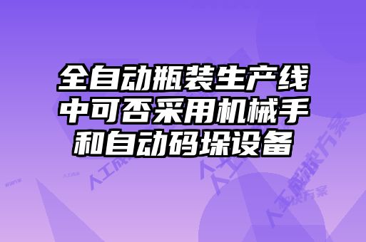 全自動瓶裝生產(chǎn)線中可否采用機械手和自動碼垛設(shè)備
