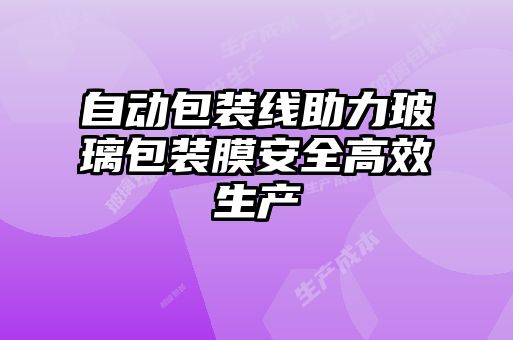 自動包裝線助力玻璃包裝膜安全高效生產(chǎn)