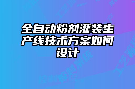 全自動粉劑灌裝生產(chǎn)線技術方案如何設計
