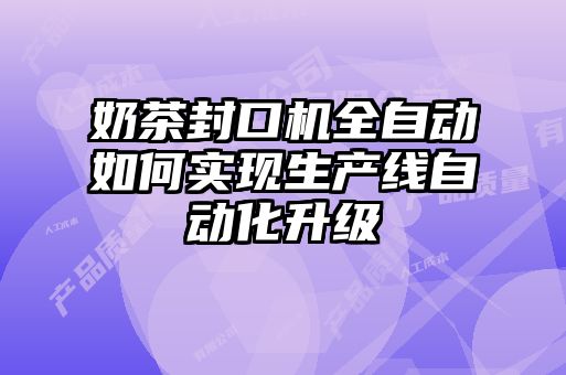 奶茶封口機(jī)全自動如何實(shí)現(xiàn)生產(chǎn)線自動化升級
