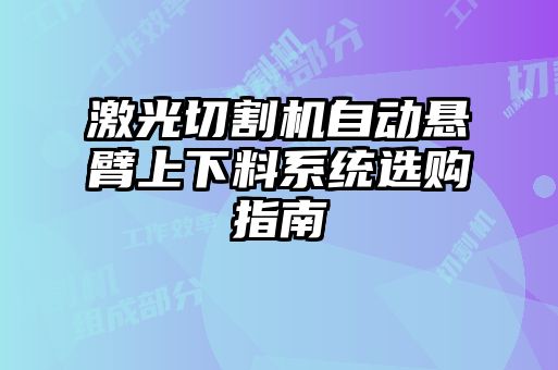 激光切割機(jī)自動(dòng)懸臂上下料系統(tǒng)選購(gòu)指南
