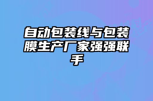 自動包裝線與包裝膜生產(chǎn)廠家強(qiáng)強(qiáng)聯(lián)手
