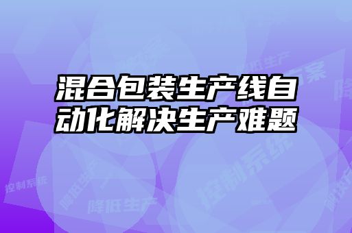 混合包裝生產(chǎn)線自動(dòng)化解決生產(chǎn)難題