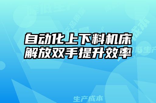 自動化上下料機(jī)床解放雙手提升效率