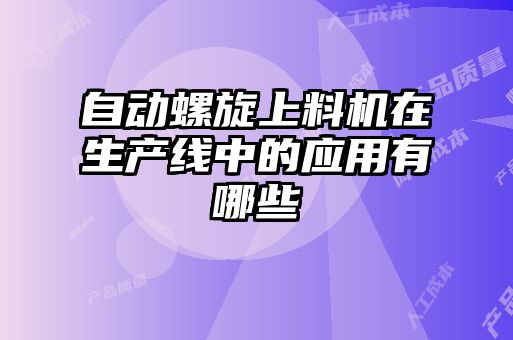自動螺旋上料機在生產(chǎn)線中的應用有哪些