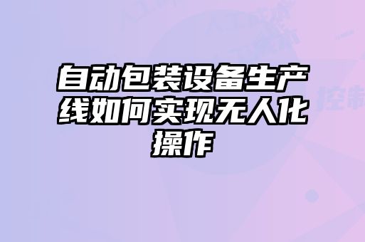 自動包裝設(shè)備生產(chǎn)線如何實現(xiàn)無人化操作