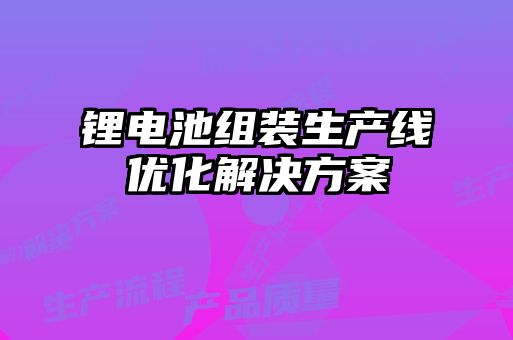 鋰電池組裝生產線優(yōu)化解決方案