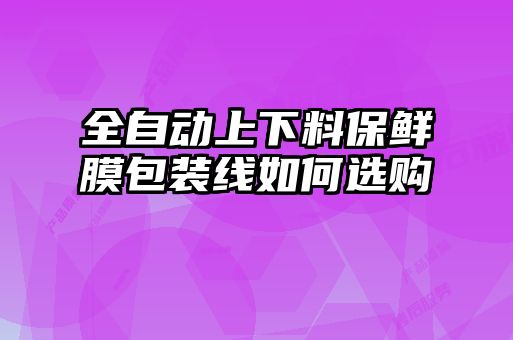 全自動(dòng)上下料保鮮膜包裝線如何選購