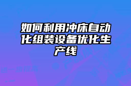 如何利用沖床自動化組裝設備優(yōu)化生產(chǎn)線