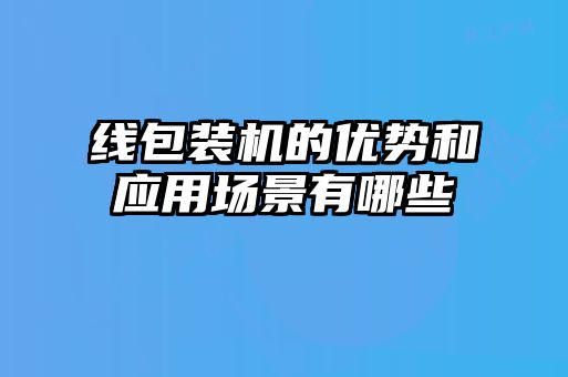 線包裝機的優(yōu)勢和應用場景有哪些