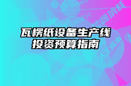 瓦楞紙設(shè)備生產(chǎn)線投資預算指南