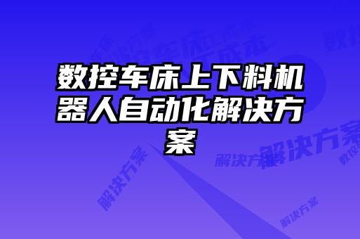 數(shù)控車(chē)床上下料機(jī)器人自動(dòng)化解決方案