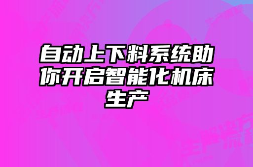 自動上下料系統(tǒng)助你開啟智能化機床生產(chǎn)