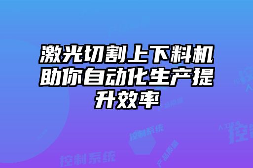 激光切割上下料機(jī)助你自動化生產(chǎn)提升效率