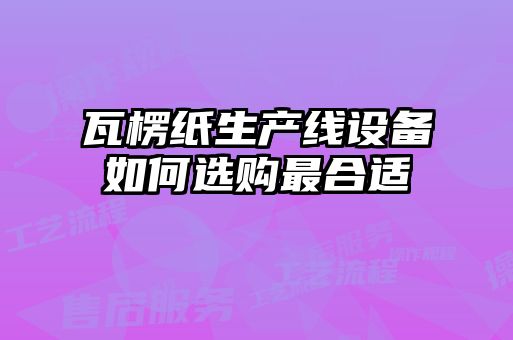 瓦楞紙生產(chǎn)線設(shè)備如何選購(gòu)最合適