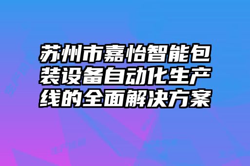 蘇州市嘉怡智能包裝設備自動化生產線的全面解決方案