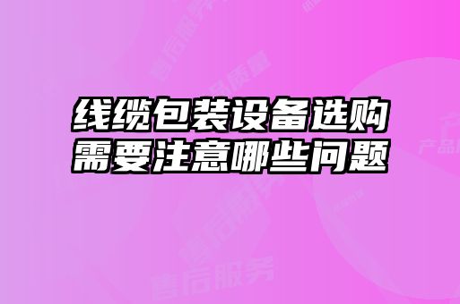 線(xiàn)纜包裝設(shè)備選購(gòu)需要注意哪些問(wèn)題