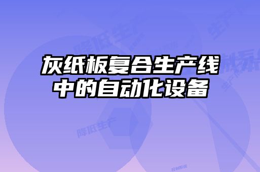 灰紙板復合生產(chǎn)線中的自動化設(shè)備