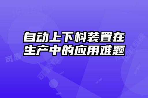 自動上下料裝置在生產(chǎn)中的應用難題