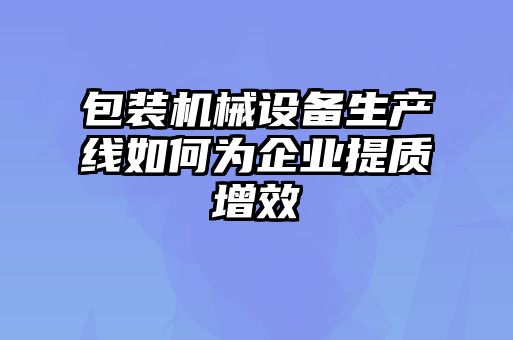 包裝機械設(shè)備生產(chǎn)線如何為企業(yè)提質(zhì)增效